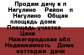 Продам дачу в п.Нагулино  › Район ­ п.Нагулино › Общая площадь дома ­ 55 › Площадь участка ­ 5 › Цена ­ 600 000 - Нижегородская обл. Недвижимость » Дома, коттеджи, дачи продажа   . Нижегородская обл.